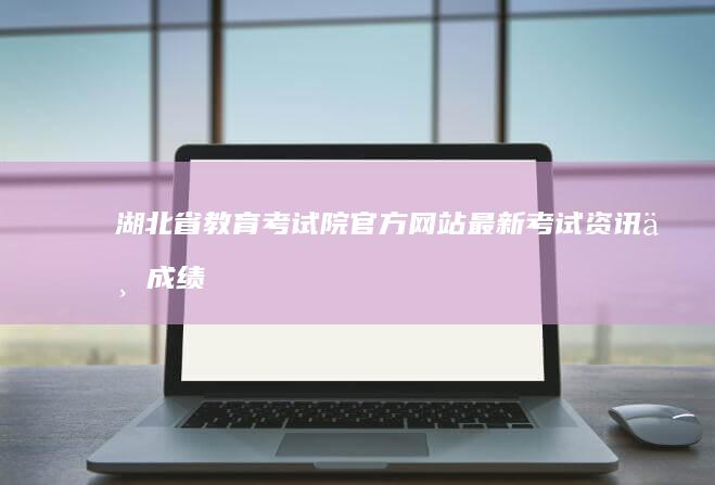 湖北省教育考试院官方网站：最新考试资讯与成绩查询指南